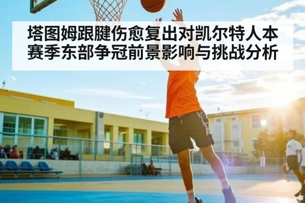 塔图姆跟腱伤愈复出对凯尔特人本赛季东部争冠前景影响与挑战分析