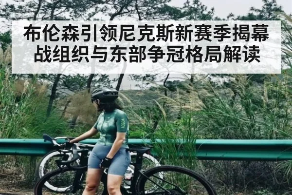 布伦森引领尼克斯新赛季揭幕战组织与东部争冠格局解读