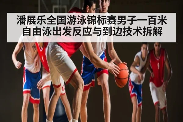 潘展乐全国游泳锦标赛男子一百米自由泳出发反应与到边技术拆解