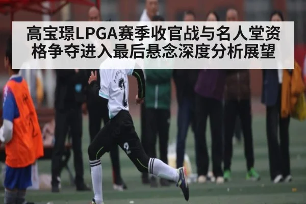 高宝璟LPGA赛季收官战与名人堂资格争夺进入最后悬念深度分析展望
