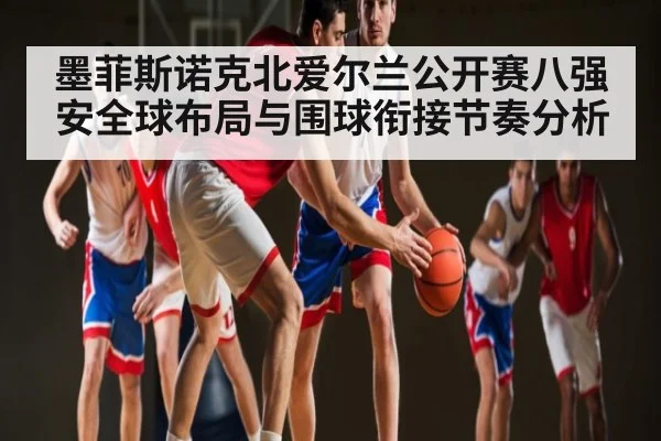 墨菲斯诺克北爱尔兰公开赛八强安全球布局与围球衔接节奏分析