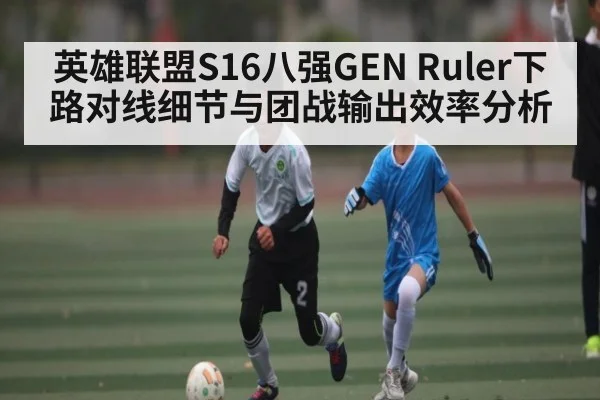 英雄联盟S16八强GEN Ruler下路对线细节与团战输出效率分析