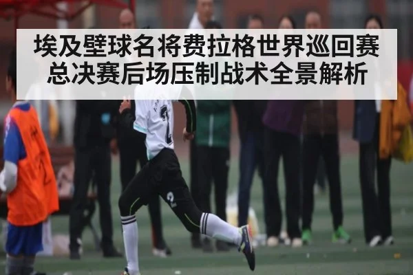埃及壁球名将费拉格世界巡回赛总决赛后场压制战术全景解析